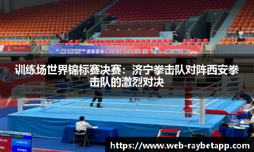 训练场世界锦标赛决赛：济宁拳击队对阵西安拳击队的激烈对决